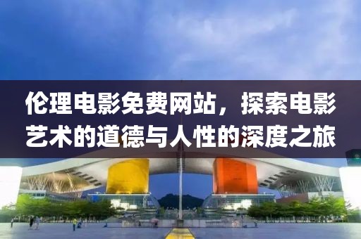 伦理电影免费网站，探索电影艺术的道德与人性的深度之旅