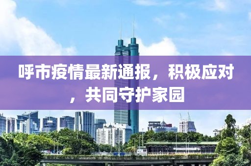 呼市疫情最新通报，积极应对，共同守护家园