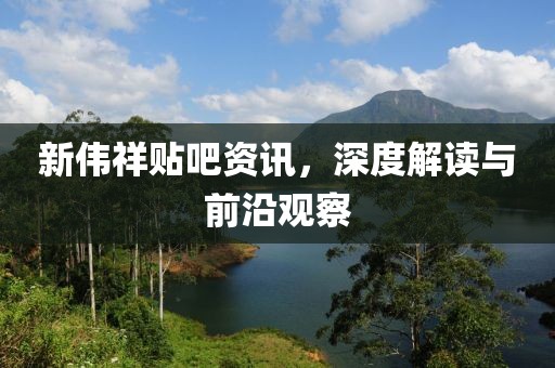 新伟祥贴吧资讯，深度解读与前沿观察