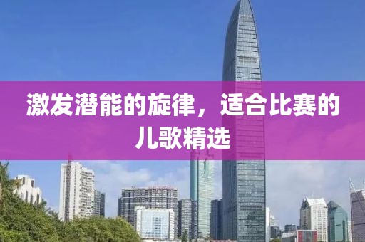 激发潜能的旋律，适合比赛的儿歌精选