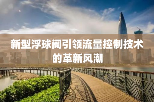 新型浮球阀引领流量控制技术的革新风潮