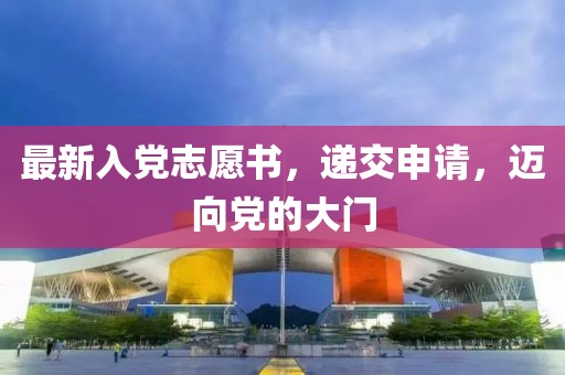 最新入党志愿书，递交申请，迈向党的大门