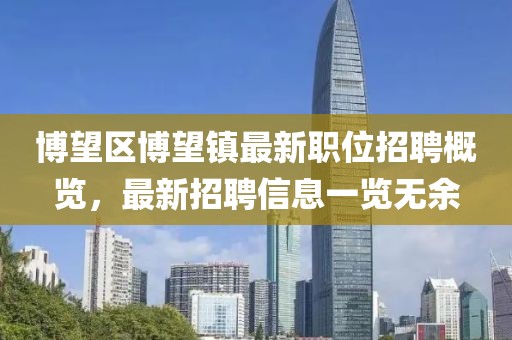 博望区博望镇最新职位招聘概览，最新招聘信息一览无余