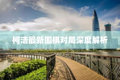 柯洁最新围棋对局深度解析
