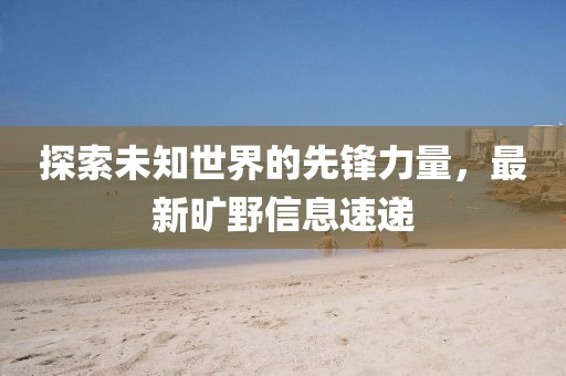 探索未知世界的先锋力量，最新旷野信息速递