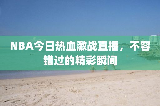 NBA今日热血激战直播，不容错过的精彩瞬间