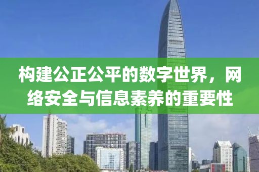 构建公正公平的数字世界，网络安全与信息素养的重要性