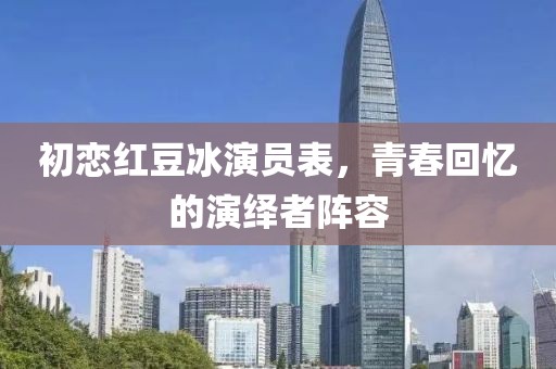 初恋红豆冰演员表，青春回忆的演绎者阵容