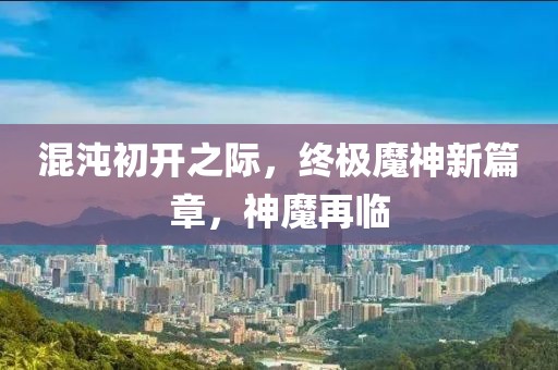 混沌初开之际，终极魔神新篇章，神魔再临