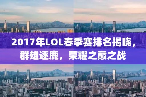 2017年LOL春季赛排名揭晓，群雄逐鹿，荣耀之巅之战