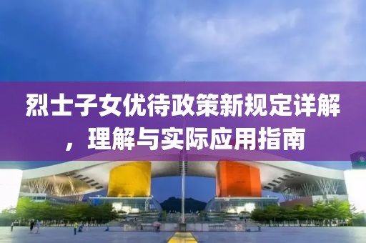 烈士子女优待政策新规定详解，理解与实际应用指南