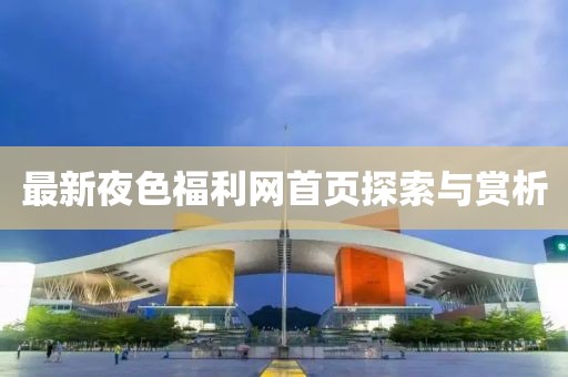 最新夜色福利网首页探索与赏析