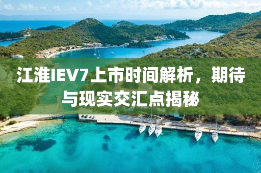江淮IEV7上市时间解析，期待与现实交汇点揭秘