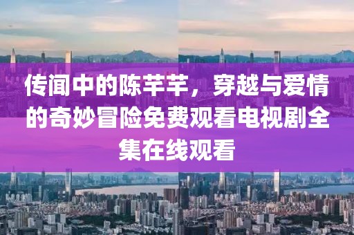 传闻中的陈芊芊，穿越与爱情的奇妙冒险免费观看电视剧全集在线观看