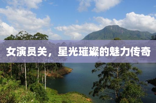 女演员关，星光璀璨的魅力传奇