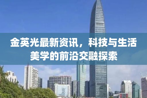 金英光最新资讯，科技与生活美学的前沿交融探索