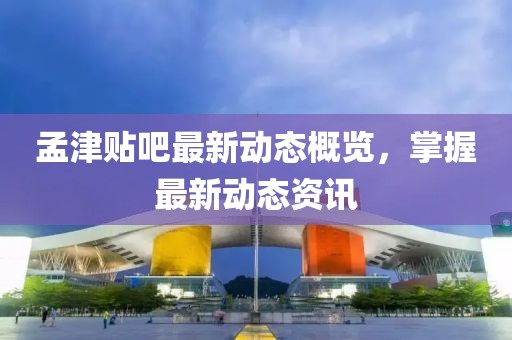 孟津贴吧最新动态概览，掌握最新动态资讯
