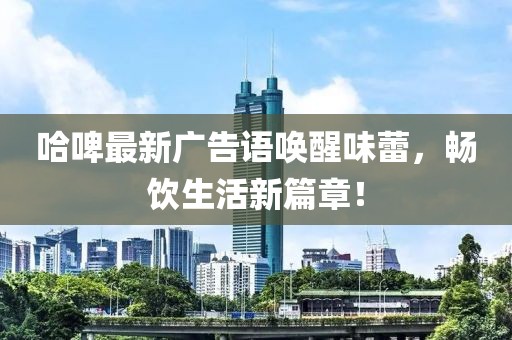 哈啤最新广告语唤醒味蕾，畅饮生活新篇章！