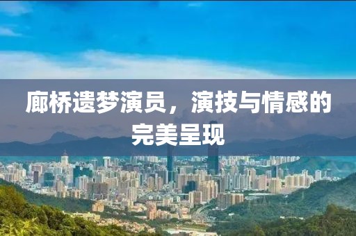 廊桥遗梦演员，演技与情感的完美呈现