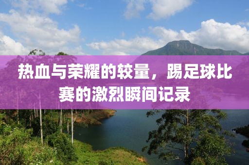 热血与荣耀的较量，踢足球比赛的激烈瞬间记录