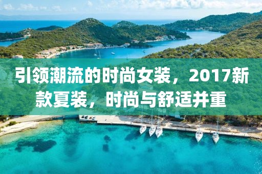 引领潮流的时尚女装，2017新款夏装，时尚与舒适并重