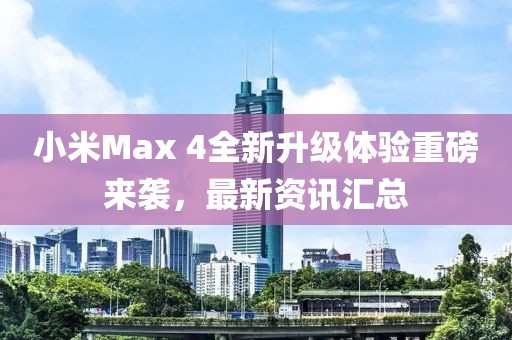 小米Max 4全新升级体验重磅来袭，最新资讯汇总