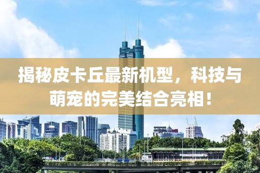 揭秘皮卡丘最新机型，科技与萌宠的完美结合亮相！