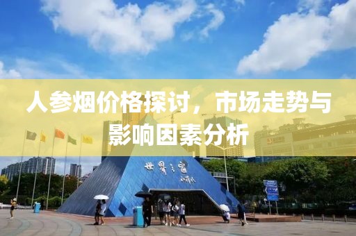 人参烟价格探讨，市场走势与影响因素分析