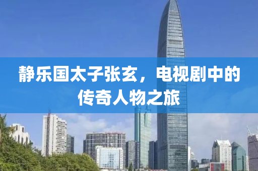 静乐国太子张玄，电视剧中的传奇人物之旅