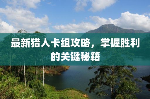 最新猎人卡组攻略，掌握胜利的关键秘籍
