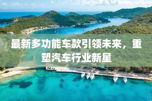 最新多功能车款引领未来，重塑汽车行业新星