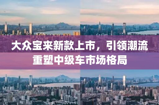 大众宝来新款上市，引领潮流重塑中级车市场格局