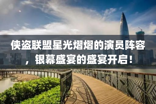 侠盗联盟星光熠熠的演员阵容，银幕盛宴的盛宴开启！