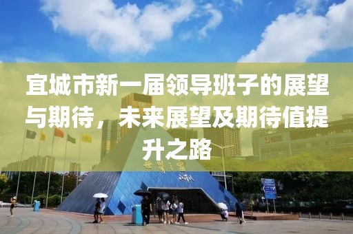 宜城市新一届领导班子的展望与期待，未来展望及期待值提升之路