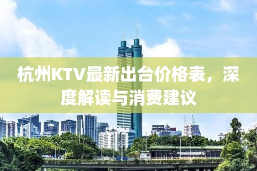 杭州KTV最新出台价格表，深度解读与消费建议
