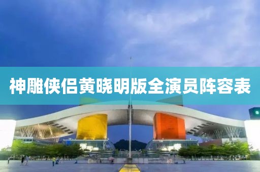 神雕侠侣黄晓明版全演员阵容表