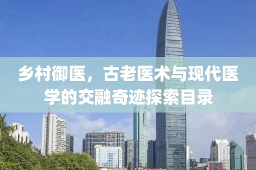 乡村御医，古老医术与现代医学的交融奇迹探索目录
