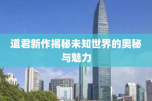 道君新作揭秘未知世界的奥秘与魅力
