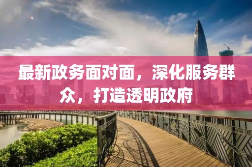 最新政务面对面，深化服务群众，打造透明政府
