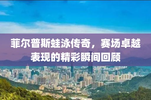 菲尔普斯蛙泳传奇，赛场卓越表现的精彩瞬间回顾