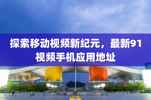 探索移动视频新纪元，最新91视频手机应用地址