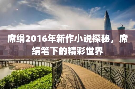 席绢2016年新作小说探秘，席绢笔下的精彩世界