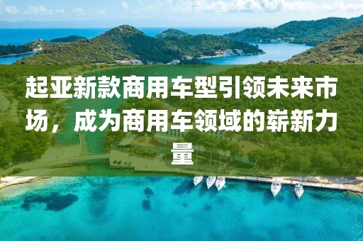 起亚新款商用车型引领未来市场，成为商用车领域的崭新力量