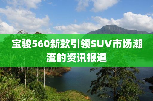 宝骏560新款引领SUV市场潮流的资讯报道