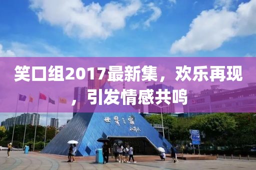 笑口组2017最新集，欢乐再现，引发情感共鸣