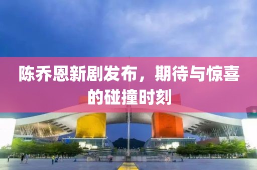 陈乔恩新剧发布，期待与惊喜的碰撞时刻