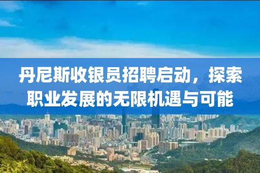 丹尼斯收银员招聘启动，探索职业发展的无限机遇与可能