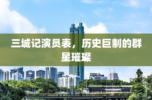 三城记演员表，历史巨制的群星璀璨