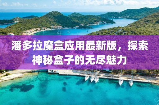 潘多拉魔盒应用最新版，探索神秘盒子的无尽魅力