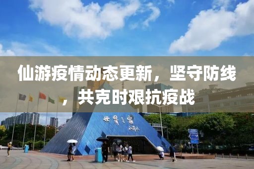 仙游疫情动态更新，坚守防线，共克时艰抗疫战